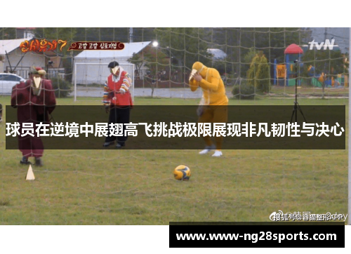 球员在逆境中展翅高飞挑战极限展现非凡韧性与决心