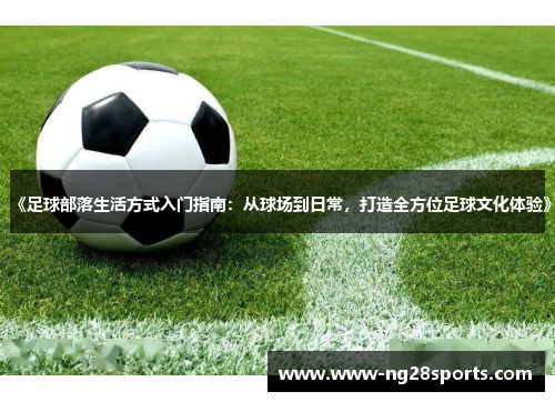《足球部落生活方式入门指南：从球场到日常，打造全方位足球文化体验》